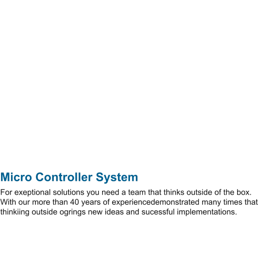 Micro Controller System For exeptional solutions you need a team that thinks outside of the box. With our more than 40 years of experiencedemonstrated many times that thinkiing outside ogrings new ideas and sucessful implementations.